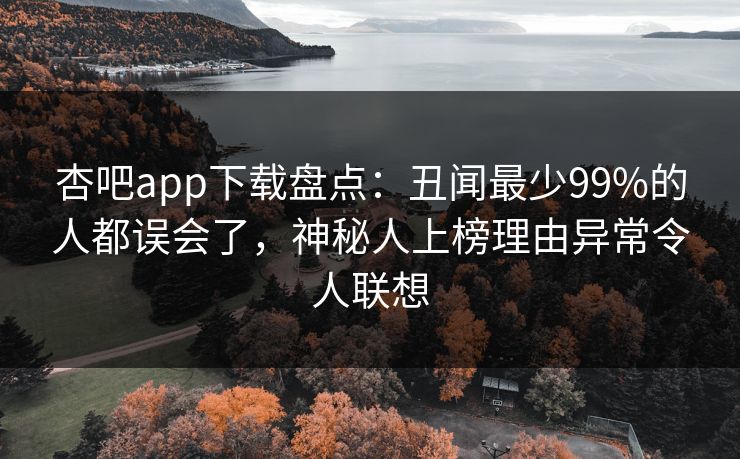 杏吧app下载盘点：丑闻最少99%的人都误会了，神秘人上榜理由异常令人联想