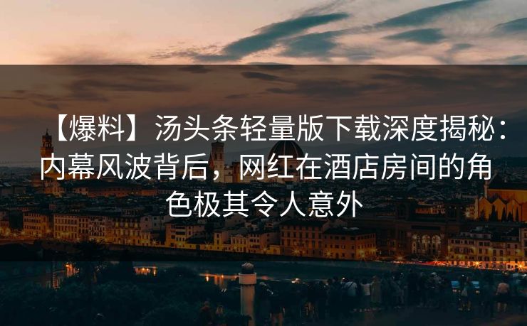【爆料】汤头条轻量版下载深度揭秘：内幕风波背后，网红在酒店房间的角色极其令人意外