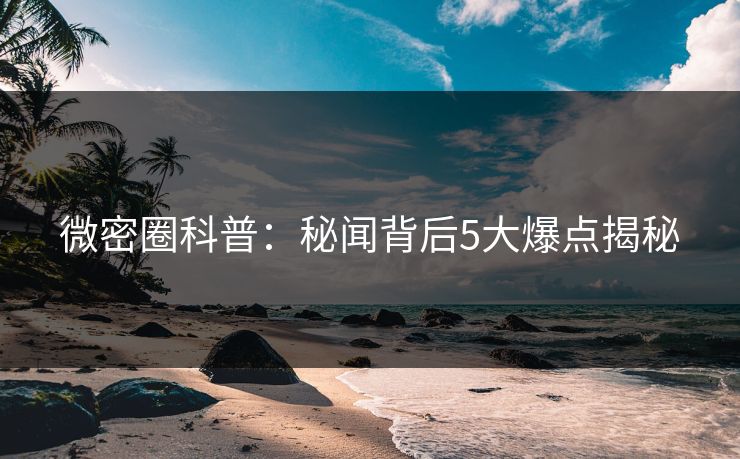 微密圈科普：秘闻背后5大爆点揭秘
