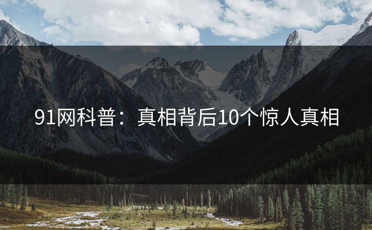 91网科普：真相背后10个惊人真相