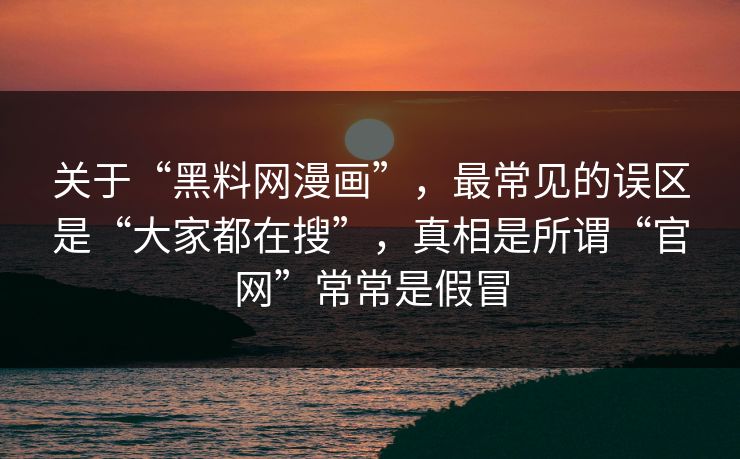 关于“黑料网漫画”，最常见的误区是“大家都在搜”，真相是所谓“官网”常常是假冒