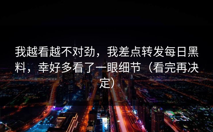 我越看越不对劲，我差点转发每日黑料，幸好多看了一眼细节（看完再决定）