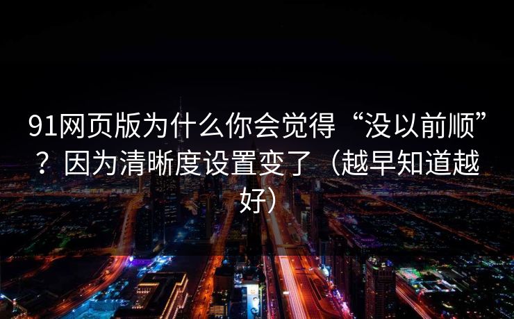 91网页版为什么你会觉得“没以前顺”？因为清晰度设置变了（越早知道越好）