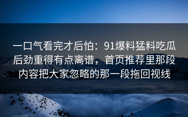 一口气看完才后怕：91爆料猛料吃瓜后劲重得有点离谱，首页推荐里那段内容把大家忽略的那一段拖回视线