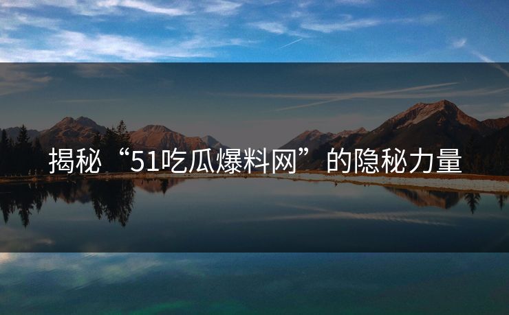揭秘“51吃瓜爆料网”的隐秘力量