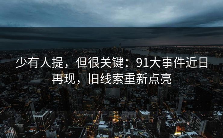 少有人提，但很关键：91大事件近日再现，旧线索重新点亮